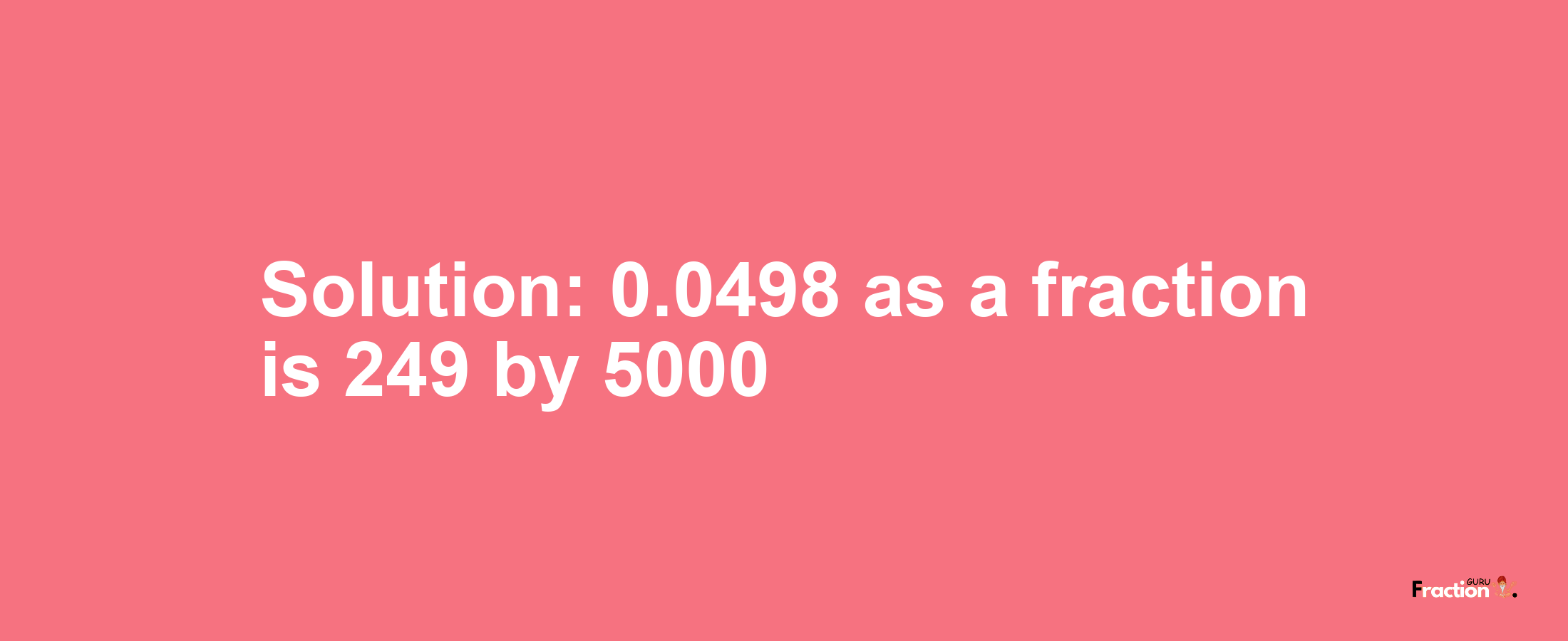 Solution:0.0498 as a fraction is 249/5000